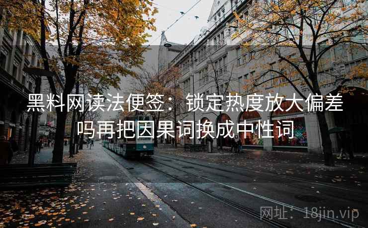 黑料网读法便签:锁定热度放大偏差吗再把因果词换成中性词 黑料网读法便签:锁定热度放大偏差吗再把因果词换成中性词