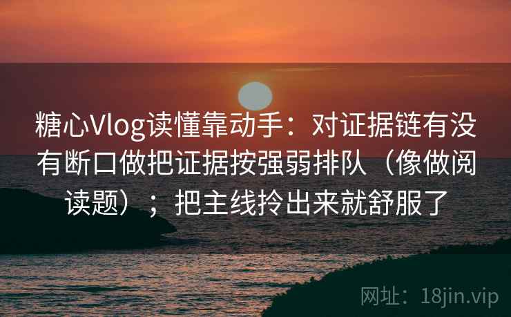 糖心Vlog读懂靠动手:对证据链有没有断口做把证据按强弱排队(像做阅读题);把主线拎出来就舒服了 糖心Vlog读懂靠动手:对证据链有没有断口做把证据按强弱排队(像做阅读题);把主线拎出来就舒服了