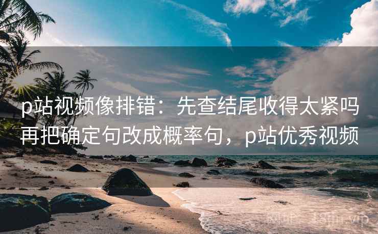 p站视频像排错:先查结尾收得太紧吗再把确定句改成概率句,p站优秀视频 p站视频像排错:先查结尾收得太紧吗再把确定句改成概率句,p站优秀视频