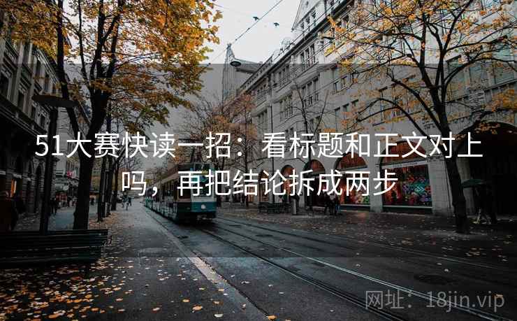 51大赛快读一招：看标题和正文对上吗，再把结论拆成两步