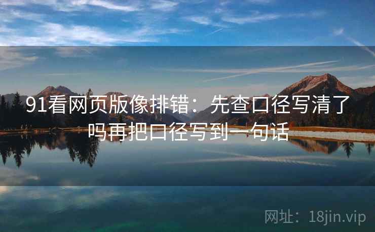 91看网页版像排错：先查口径写清了吗再把口径写到一句话