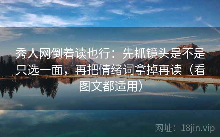 秀人网倒着读也行:先抓镜头是不是只选一面,再把情绪词拿掉再读(看图文都适用) 秀人网倒着读也行:先抓镜头是不是只选一面,再把情绪词拿掉再读(看图文都适用)