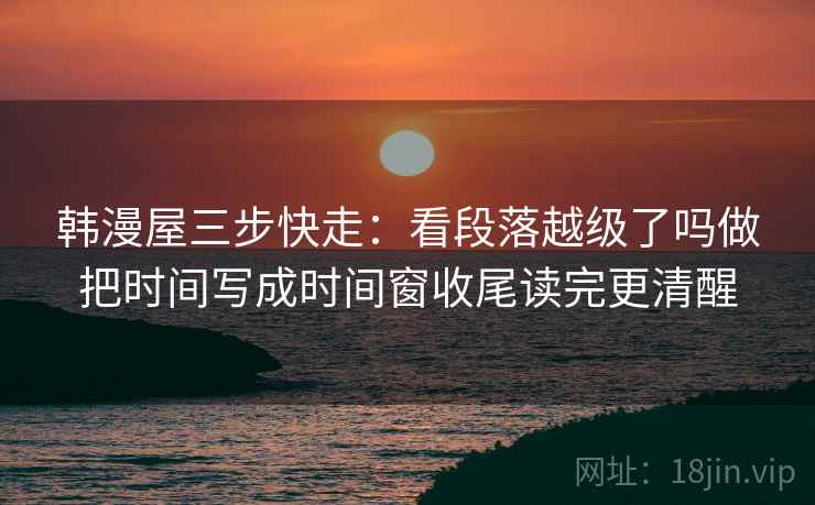 韩漫屋三步快走：看段落越级了吗做把时间写成时间窗收尾读完更清醒