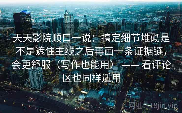 天天影院顺口一说：搞定细节堆砌是不是遮住主线之后再画一条证据链，会更舒服（写作也能用） —— 看评论区也同样适用