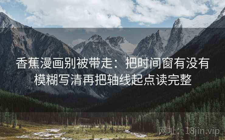 香蕉漫画别被带走:把时间窗有没有模糊写清再把轴线起点读完整 香蕉漫画别被带走:把时间窗有没有模糊写清再把轴线起点读完整
