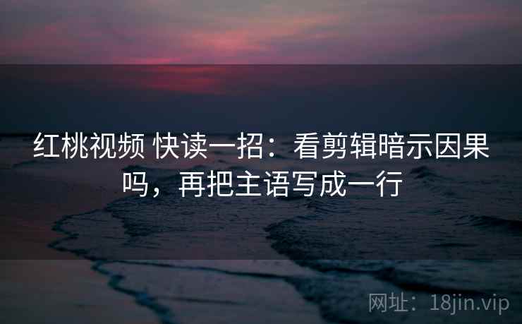 红桃视频 快读一招：看剪辑暗示因果吗，再把主语写成一行