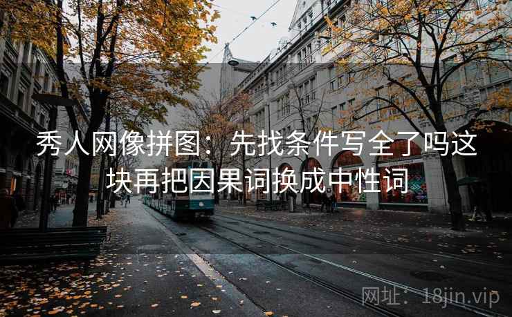 秀人网像拼图：先找条件写全了吗这块再把因果词换成中性词
